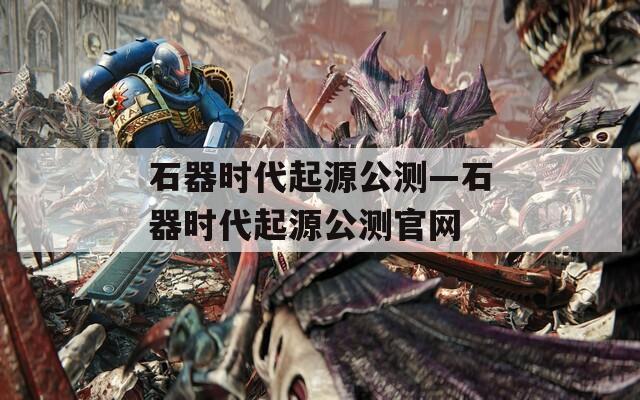 石器时代起源公测—石器时代起源公测官网