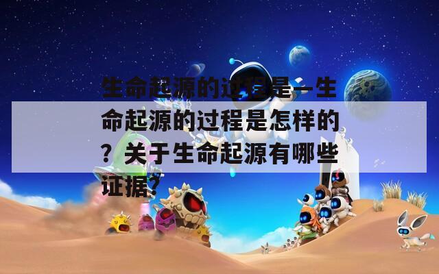生命起源的过程是—生命起源的过程是怎样的？关于生命起源有哪些证据？