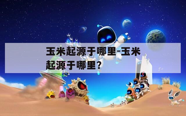 玉米起源于哪里-玉米起源于哪里？
