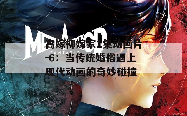 高嫁柳嫁家1集动画片-6：当传统婚俗遇上现代动画的奇妙碰撞
