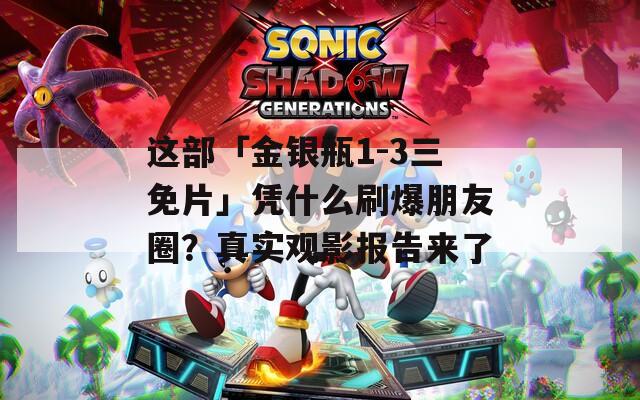 这部「金银瓶1-3三免片」凭什么刷爆朋友圈？真实观影报告来了