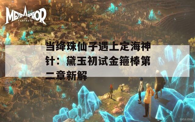 当绛珠仙子遇上定海神针：黛玉初试金箍棒第二章新解  第1张