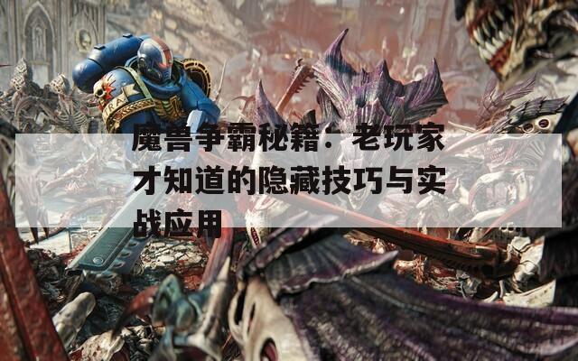 魔兽争霸秘籍：老玩家才知道的隐藏技巧与实战应用