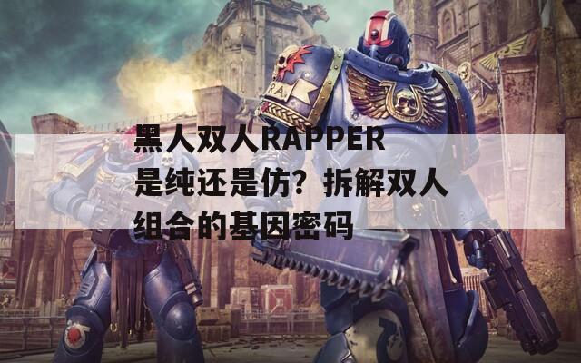 黑人双人RAPPER是纯还是仿？拆解双人组合的基因密码