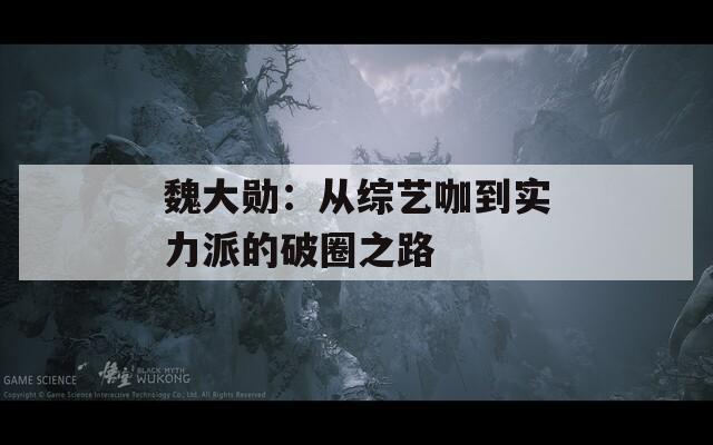 魏大勋：从综艺咖到实力派的破圈之路