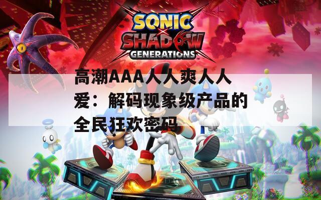 高潮AAA人人爽人人爱：解码现象级产品的全民狂欢密码