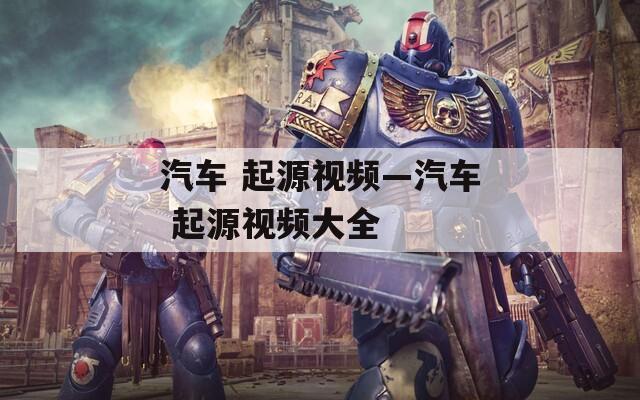 汽车 起源视频—汽车 起源视频大全