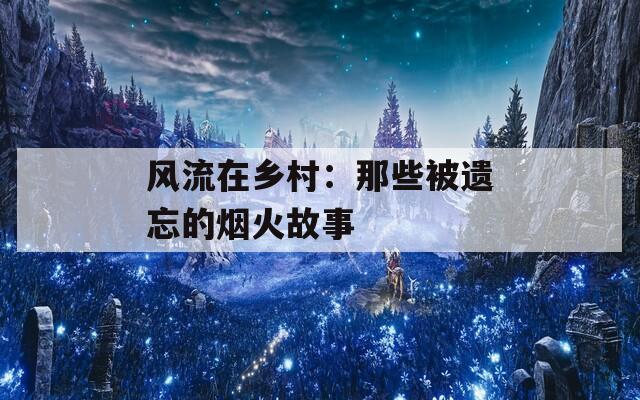 风流在乡村：那些被遗忘的烟火故事  第1张