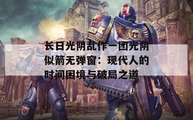 长日光阴乱作一团光阴似箭无弹窗：现代人的时间困境与破局之道  第1张