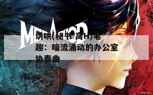 诱哄(秘书 高H)笔趣：暗流涌动的办公室协奏曲  第1张