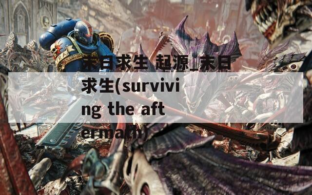 末日求生 起源_末日求生(surviving the aftermath)
