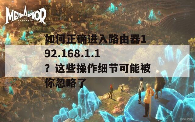如何正确进入路由器192.168.1.1？这些操作细节可能被你忽略了