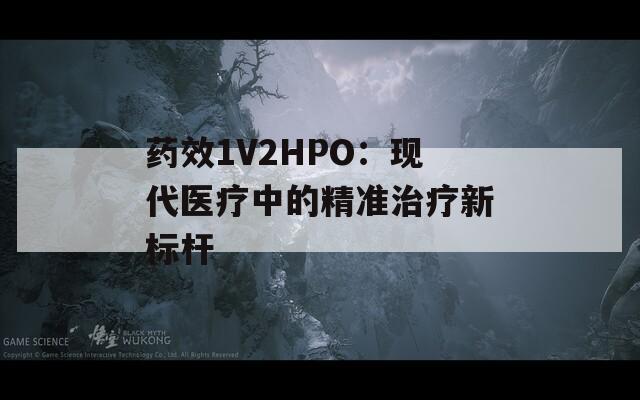药效1V2HPO：现代医疗中的精准治疗新标杆  第1张