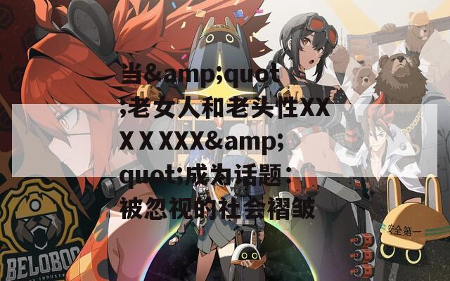 当&amp;quot;老女人和老头性XXXⅩXXX&amp;quot;成为话题：被忽视的社会褶皱  第1张