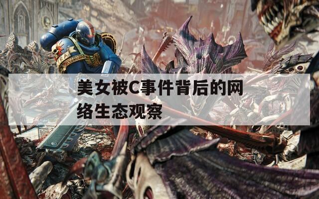 美女被C事件背后的网络生态观察  第1张