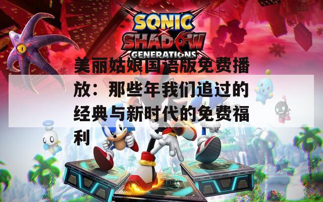 美丽姑娘国语版免费播放：那些年我们追过的经典与新时代的免费福利