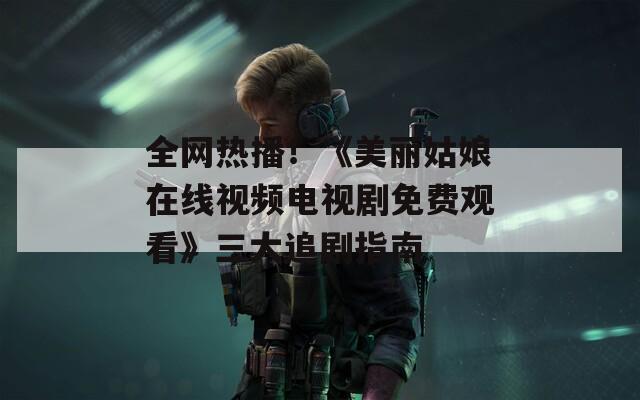 全网热播！《美丽姑娘在线视频电视剧免费观看》三大追剧指南