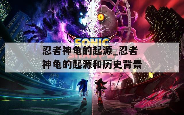 忍者神龟的起源_忍者神龟的起源和历史背景