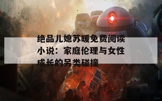 绝品儿媳苏暖免费阅读小说：家庭伦理与女性成长的另类碰撞