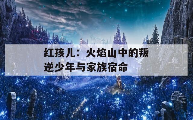 红孩儿：火焰山中的叛逆少年与家族宿命