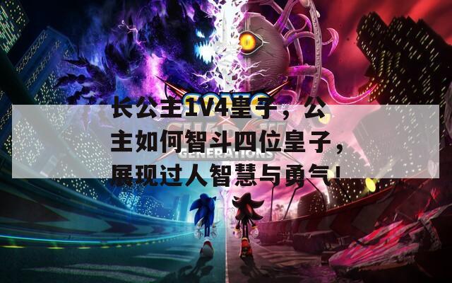 长公主1V4皇子，公主如何智斗四位皇子，展现过人智慧与勇气！