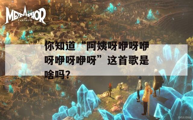 你知道“阿姨呀咿呀咿呀咿呀咿呀”这首歌是啥吗？
