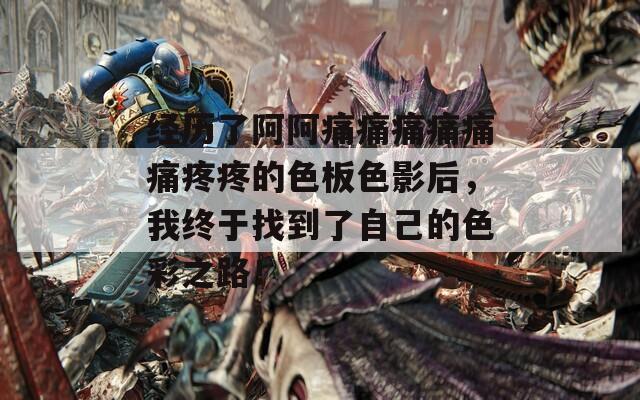 经历了阿阿痛痛痛痛痛痛疼疼的色板色影后，我终于找到了自己的色彩之路！