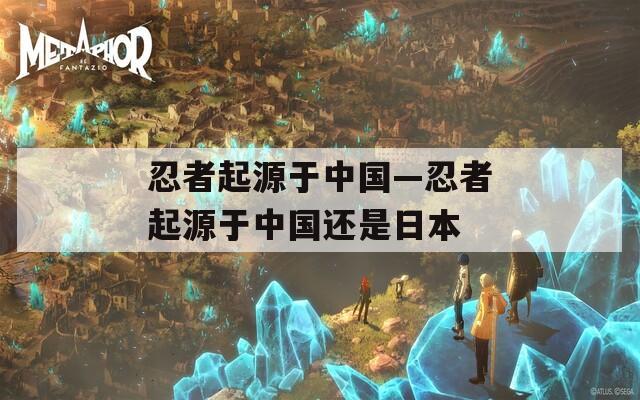 忍者起源于中国—忍者起源于中国还是日本