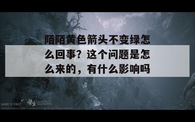 陌陌黄色箭头不变绿怎么回事？这个问题是怎么来的，有什么影响吗？