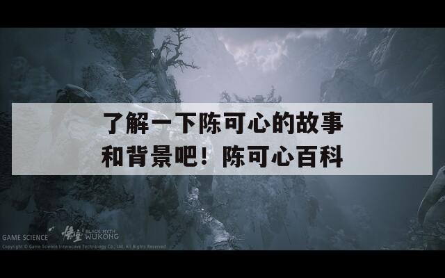 了解一下陈可心的故事和背景吧！陈可心百科