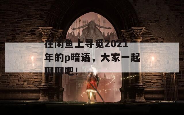 在闲鱼上寻觅2021年的p暗语，大家一起聊聊吧！