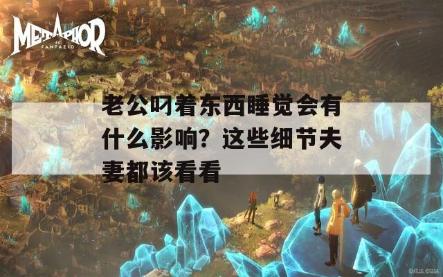 老公叼着东西睡觉会有什么影响？这些细节夫妻都该看看  第1张