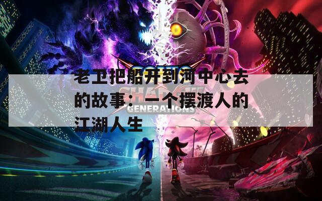 老卫把船开到河中心去的故事：一个摆渡人的江湖人生