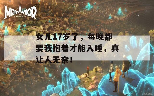女儿17岁了，每晚都要我抱着才能入睡，真让人无奈！