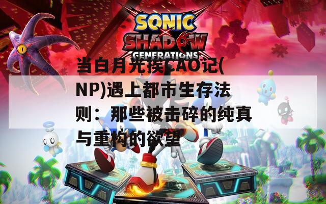当白月光挨CAO记(NP)遇上都市生存法则：那些被击碎的纯真与重构的欲望  第1张