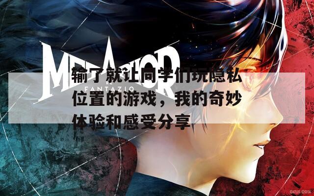 输了就让同学们玩隐私位置的游戏，我的奇妙体验和感受分享  第1张
