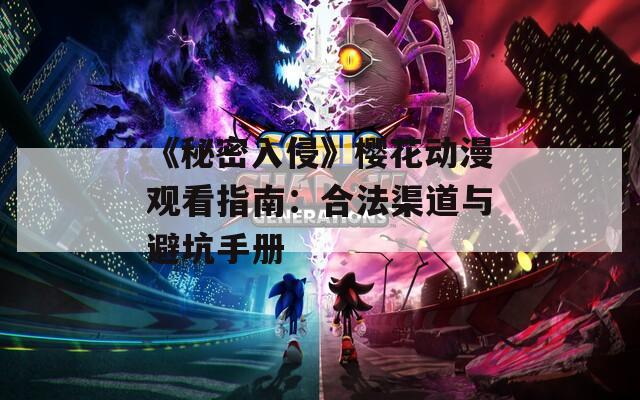 《秘密入侵》樱花动漫观看指南：合法渠道与避坑手册