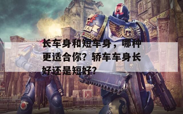 长车身和短车身，哪种更适合你？轿车车身长好还是短好？