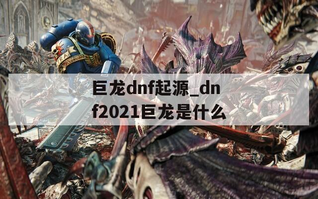 巨龙dnf起源_dnf2021巨龙是什么
