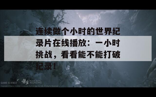 连续做个小时的世界纪录片在线播放：一小时挑战，看看能不能打破纪录！