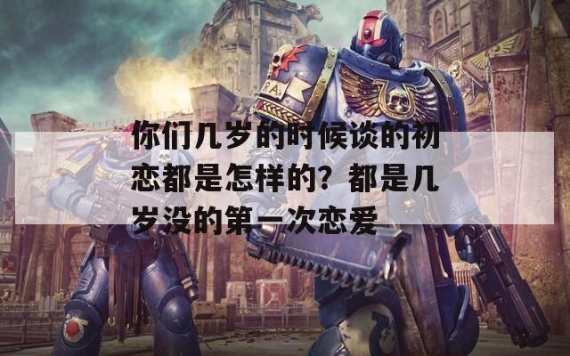 你们几岁的时候谈的初恋都是怎样的？都是几岁没的第一次恋爱  第1张