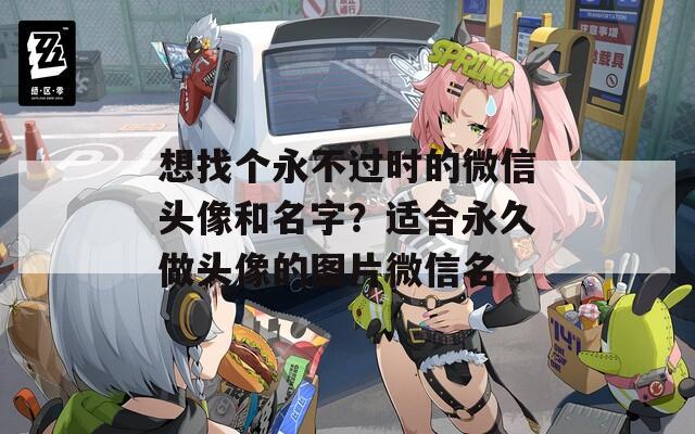 想找个永不过时的微信头像和名字？适合永久做头像的图片微信名