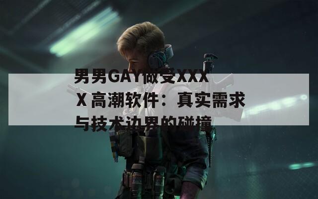 男男GAY做受XXXⅩ高潮软件：真实需求与技术边界的碰撞