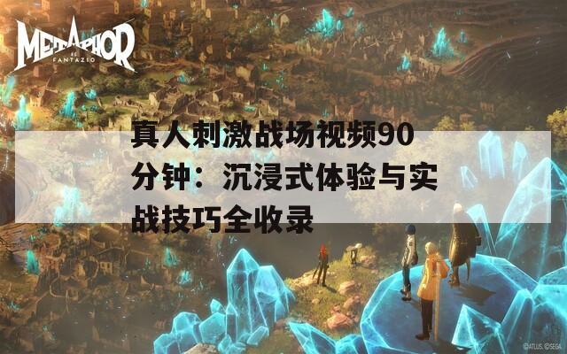 真人刺激战场视频90分钟：沉浸式体验与实战技巧全收录