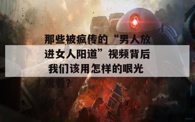 那些被疯传的“男人放进女人阳道”视频背后 我们该用怎样的眼光观看？