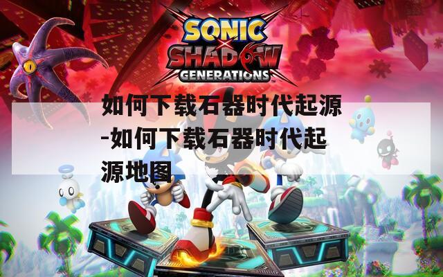如何下载石器时代起源-如何下载石器时代起源地图