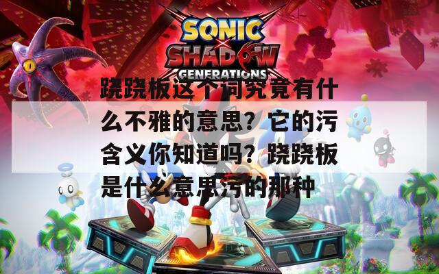 跷跷板这个词究竟有什么不雅的意思？它的污含义你知道吗？跷跷板是什么意思污的那种