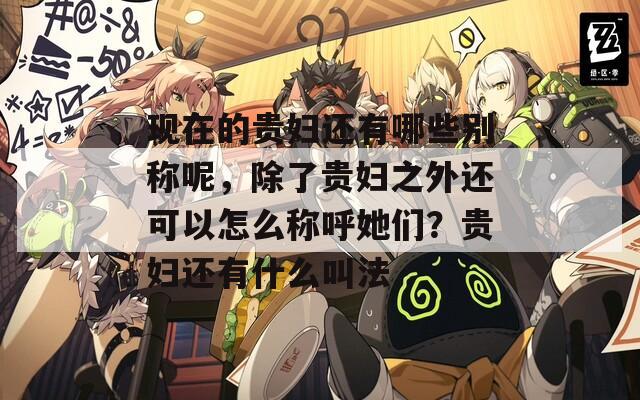 现在的贵妇还有哪些别称呢，除了贵妇之外还可以怎么称呼她们？贵妇还有什么叫法  第1张