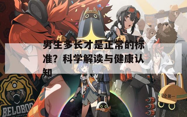 男生多长才是正常的标准？科学解读与健康认知  第1张