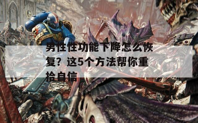 男性性功能下降怎么恢复？这5个方法帮你重拾自信  第1张